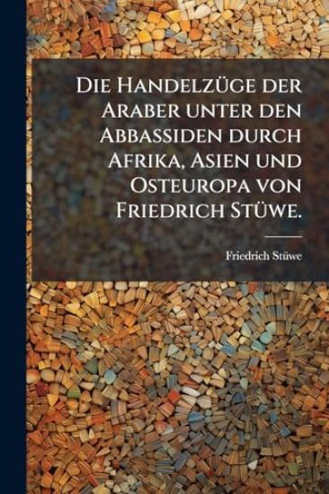 Die HandelzÃ1/4ge der Araber unter den Abbassiden durch Afrika, Asien und Osteuropa von Friedrich StÃ1/4we.