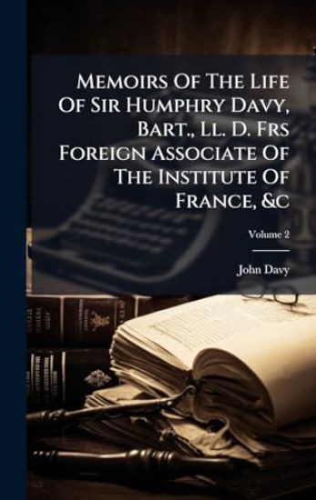 Memoirs Of The Life Of Sir Humphry Davy, Bart., Ll. D. Frs Foreign Associate Of The Institute Of France, &c