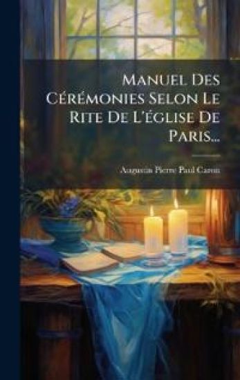 Manuel Des CÃ(c)rÃ(c)monies Selon Le Rite De L'Ã(c)glise De Paris...