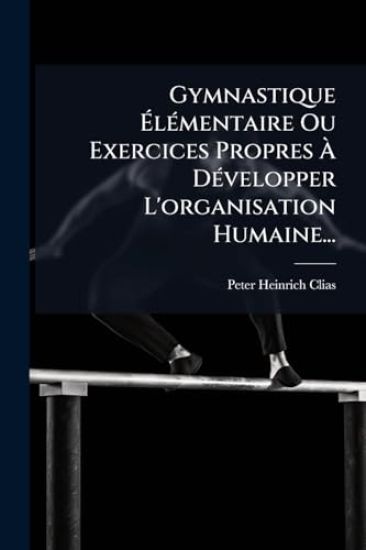 Gymnastique Ã?lÃ(c)mentaire Ou Exercices Propres Ã? DÃ(c)velopper L'organisation Humaine...