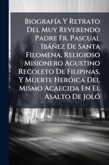 BiografÃ-a Y Retrato Del Muy Reverendo Padre Fr. Pascual Ibàñez De Santa Filomena, Religioso Misionero Agustino Recoleto De Filipinas, Y Muerte HerÃ3ica Del Mismo Acaecida En El Asalto De JolÃ3