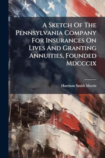 A Sketch Of The Pennsylvania Company For Insurances On Lives And Granting Annuities, Founded Mdcccix
