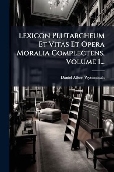 Lexicon Plutarcheum Et Vitas Et Opera Moralia Complectens, Volume 1...