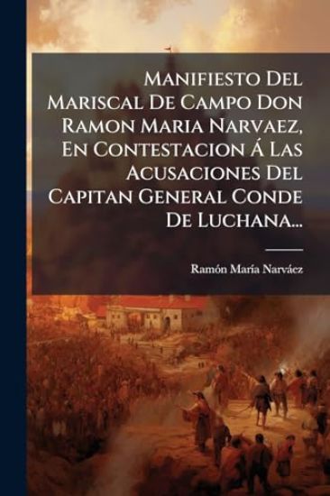 Manifiesto Del Mariscal De Campo Don Ramon Maria Narvaez, En Contestacion Ã Las Acusaciones Del Capitan General Conde De Luchana...