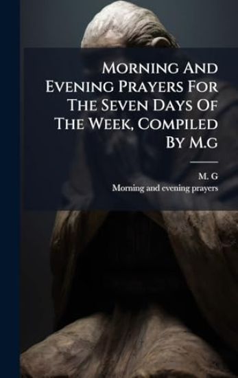 Morning And Evening Prayers For The Seven Days Of The Week, Compiled By M.g