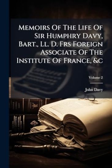 Memoirs Of The Life Of Sir Humphry Davy, Bart., Ll. D. Frs Foreign Associate Of The Institute Of France, &c