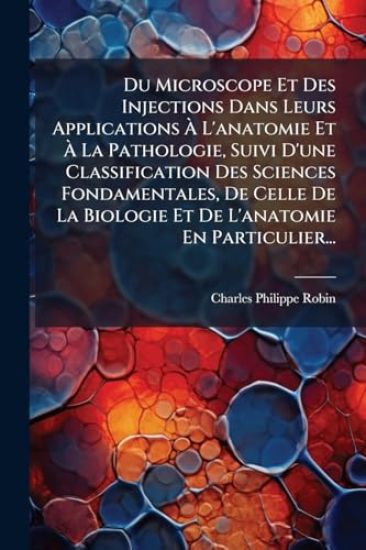 Du Microscope Et Des Injections Dans Leurs Applications Ã? L'anatomie Et Ã? La Pathologie, Suivi D'une Classification Des Sciences Fondamentales, De Celle De La Biologie Et De L'anatomie En Particulier...