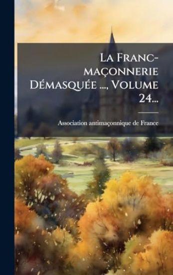La Franc-maçonnerie DÃ(c)masquÃ(c)e ..., Volume 24...