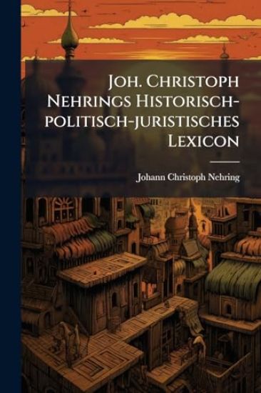 Joh. Christoph Nehrings Historisch-politisch-juristisches Lexicon