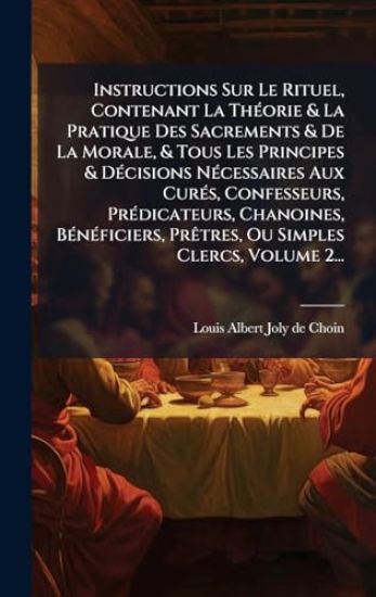 Instructions Sur Le Rituel, Contenant La ThÃ(c)orie & La Pratique Des Sacrements & De La Morale, & Tous Les Principes & DÃ(c)cisions NÃ(c)cessaires Aux CurÃ(c)s, Confesseurs, PrÃ(c)dicateurs, Chanoines, BÃ(c)nÃ(c)ficiers, PrÃatres, Ou Simples Clercs, Volum