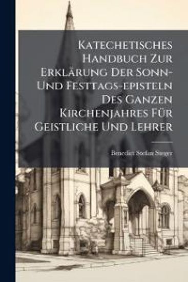 Katechetisches Handbuch Zur Erklärung Der Sonn- Und Festtags-episteln Des Ganzen Kirchenjahres FÃ1/4r Geistliche Und Lehrer