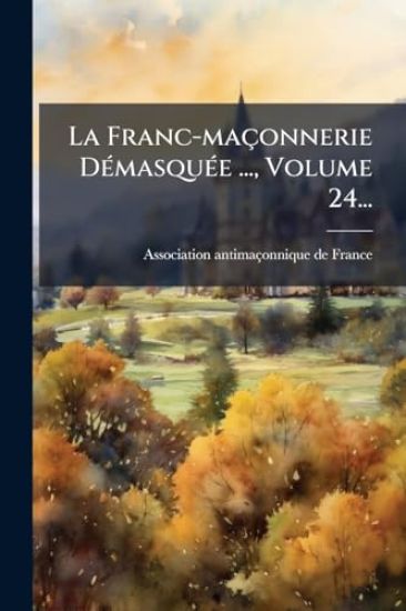 La Franc-maçonnerie DÃ(c)masquÃ(c)e ..., Volume 24...