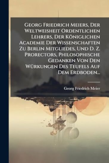 Georg Friedrich Meiers, Der Weltweisheit Ordentlichen Lehrers, Der Königlichen Academie Der Wissenschaften Zu Berlin Mitgliedes, Und D. Z. Prorectors, Philosophische Gedanken Von Den WÃ1/4rkungen Des Teufels Auf Dem Erdboden...