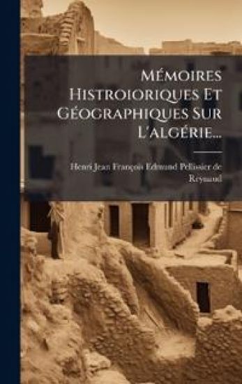 MÃ(c)moires Histroioriques Et GÃ(c)ographiques Sur L'algÃ(c)rie...