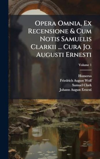 Opera Omnia, Ex Recensione & Cum Notis Samuelis Clarkii ... Cura Jo. Augusti Ernesti
