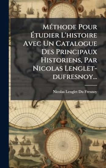 MÃ(c)thode Pour Ã?tudier L'histoire Avec Un Catalogue Des Principaux Historiens, Par Nicolas Lenglet-dufresnoy...