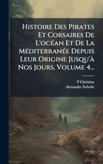 Histoire Des Pirates Et Corsaires De L'ocÃ(c)an Et De La MÃ(c)diterranÃ(c)e Depuis Leur Origine Jusqu'Ã Nos Jours, Volume 4...