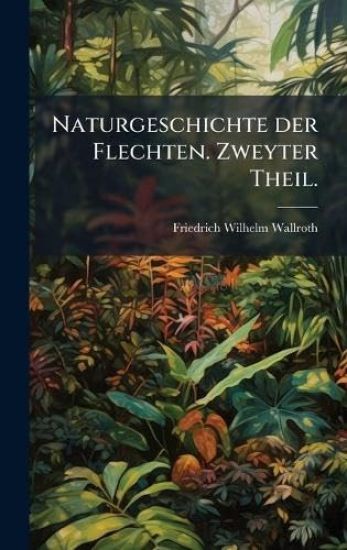 Naturgeschichte der Flechten. Zweyter Theil.