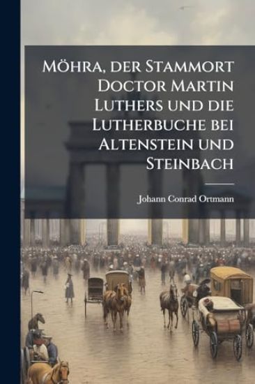 Möhra, der Stammort Doctor Martin Luthers und die Lutherbuche bei Altenstein und Steinbach