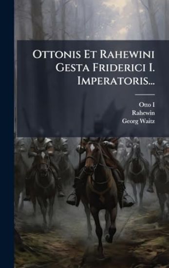 Ottonis Et Rahewini Gesta Friderici I. Imperatoris...
