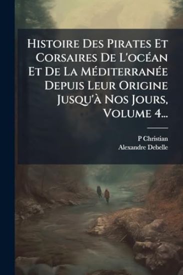 Histoire Des Pirates Et Corsaires De L'ocÃ(c)an Et De La MÃ(c)diterranÃ(c)e Depuis Leur Origine Jusqu'Ã Nos Jours, Volume 4...