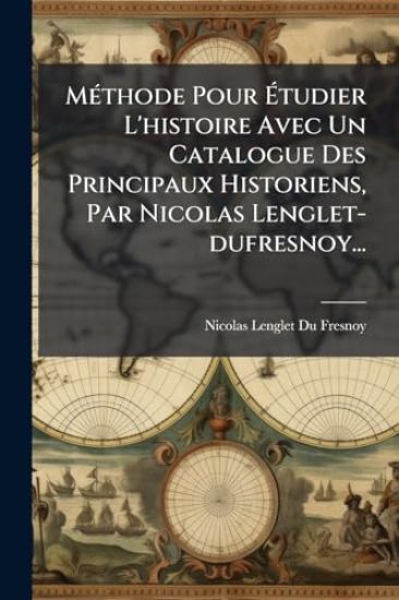 MÃ(c)thode Pour Ã?tudier L'histoire Avec Un Catalogue Des Principaux Historiens, Par Nicolas Lenglet-dufresnoy...