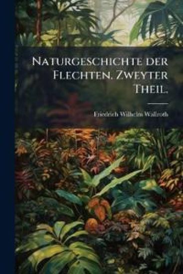 Naturgeschichte der Flechten. Zweyter Theil.