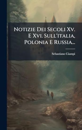 Notizie Dei Secoli Xv. E Xvi. Sull'italia, Polonia E Russia...