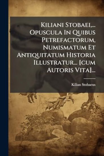 Kiliani Stobaei, ... Opuscula In Quibus Petrefactorum, Numismatum Et Antiquitatum Historia Illustratur... [cum Autoris Vita]...