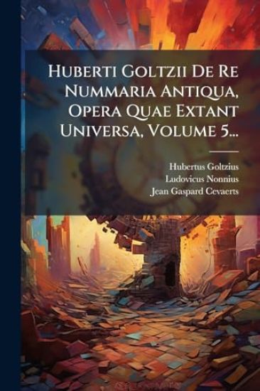 Huberti Goltzii De Re Nummaria Antiqua, Opera Quae Extant Universa, Volume 5...