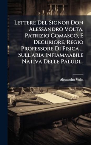 Lettere Del Signor Don Alessandro Volta, Patrizio Comasco, E Decuriore, Regio Professore Di Fisica ... Sull'aria Infiammabile Nativa Delle Paludi...