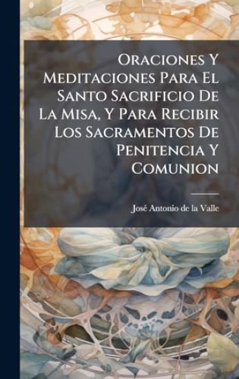 Oraciones Y Meditaciones Para El Santo Sacrificio De La Misa, Y Para Recibir Los Sacramentos De Penitencia Y Comunion