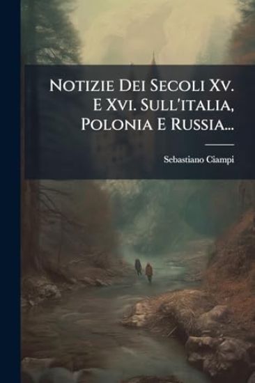 Notizie Dei Secoli Xv. E Xvi. Sull'italia, Polonia E Russia...