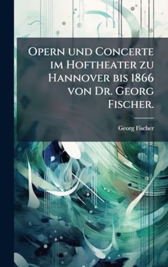 Opern und Concerte im Hoftheater zu Hannover bis 1866 von Dr. Georg Fischer.