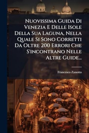 Nuovissima Guida Di Venezia E Delle Isole Della Sua Laguna, Nella Quale Si Sono Corretti Da Oltre 200 Errori Che S'incontrano Nelle Altre Guide...
