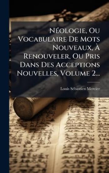 NÃ(c)ologie, Ou Vocabulaire De Mots Nouveaux, Ã? Renouveler, Ou Pris Dans Des Acceptions Nouvelles, Volume 2...