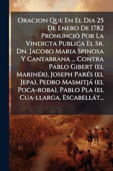 Oracion Que En El Dia 25 De Enero De 1782 PronunciÃ3 Por La Vindicta Publica El Sr. Dn. Jacobo Maria Spinosa Y Cantabrana ... Contra Pablo Gibert (el MarinÃ(c)r), Joseph ParÃ(c)s (el Jepa), Pedro Masmitjà (el Poca-roba), Pablo Pla (el Cua-llarga, Escabellà