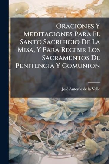 Oraciones Y Meditaciones Para El Santo Sacrificio De La Misa, Y Para Recibir Los Sacramentos De Penitencia Y Comunion