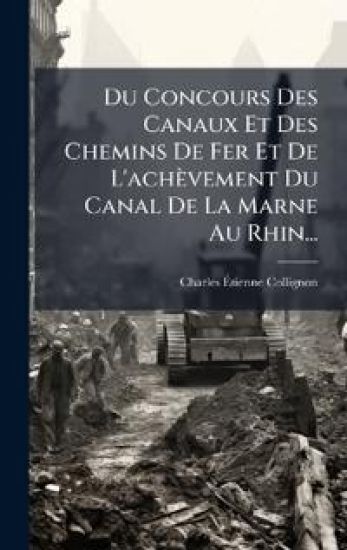 Du Concours Des Canaux Et Des Chemins De Fer Et De L'achèvement Du Canal De La Marne Au Rhin...