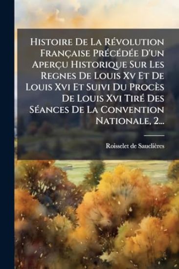 Histoire De La RÃ(c)volution Française PrÃ(c)cÃ(c)dÃ(c)e D'un Aperçu Historique Sur Les Regnes De Louis Xv Et De Louis Xvi Et Suivi Du Procès De Louis Xvi TirÃ(c) Des SÃ(c)ances De La Convention Nationale, 2...