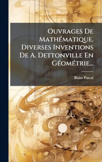 Ouvrages De MathÃ(c)matique. Diverses Inventions De A. Dettonville En GÃ(c)omÃ(c)trie...