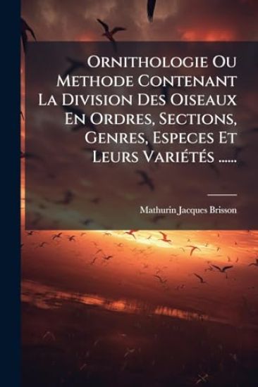 Ornithologie Ou Methode Contenant La Division Des Oiseaux En Ordres, Sections, Genres, Especes Et Leurs VariÃ(c)tÃ(c)s ......