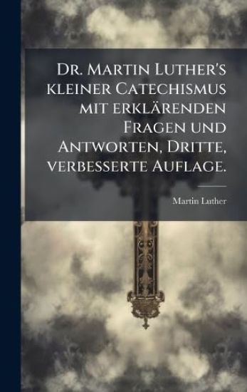 Dr. Martin Luther's kleiner Catechismus mit erklärenden Fragen und Antworten, Dritte, verbesserte Auflage.