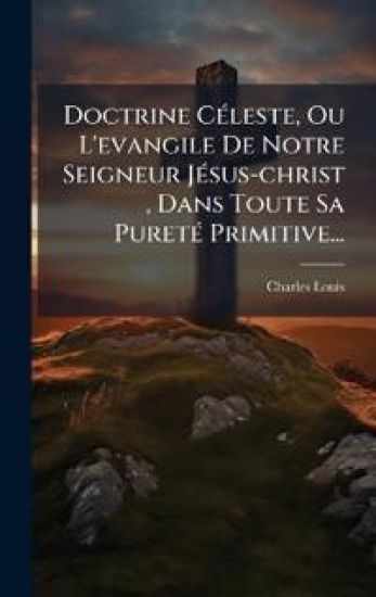 Doctrine CÃ(c)leste, Ou L'evangile De Notre Seigneur JÃ(c)sus-christ, Dans Toute Sa PuretÃ(c) Primitive...