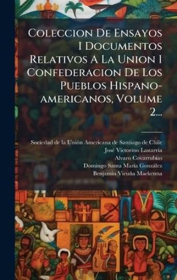 Coleccion De Ensayos I Documentos Relativos A La Union I Confederacion De Los Pueblos Hispano-americanos, Volume 2...