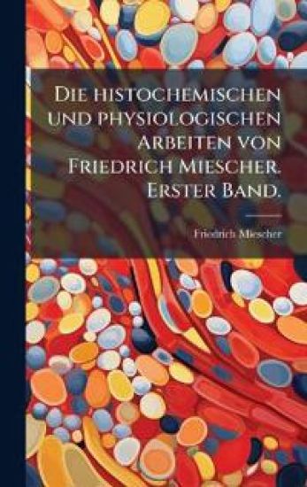 Die histochemischen und physiologischen Arbeiten von Friedrich Miescher. Erster Band.