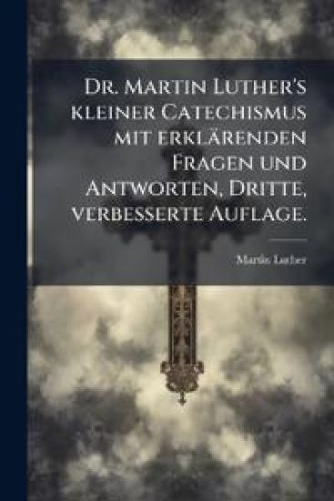 Dr. Martin Luther's kleiner Catechismus mit erklärenden Fragen und Antworten, Dritte, verbesserte Auflage.