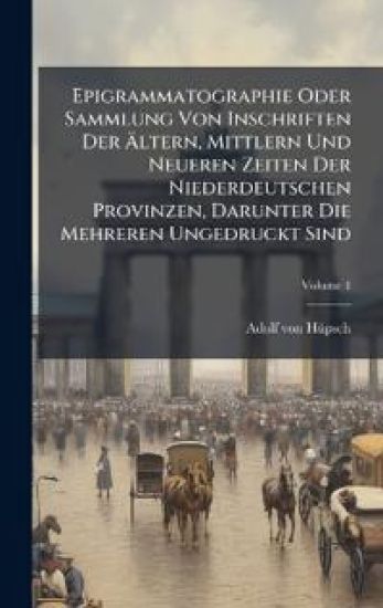Epigrammatographie Oder Sammlung Von Inschriften Der Ã?ltern, Mittlern Und Neueren Zeiten Der Niederdeutschen Provinzen, Darunter Die Mehreren Ungedruckt Sind