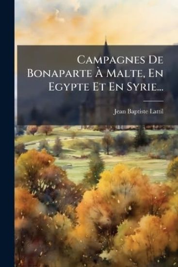 Campagnes De Bonaparte Ã? Malte, En Egypte Et En Syrie...