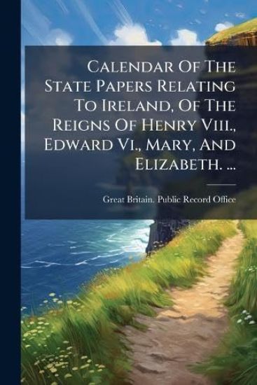 Calendar Of The State Papers Relating To Ireland, Of The Reigns Of Henry Viii., Edward Vi., Mary, And Elizabeth. ...